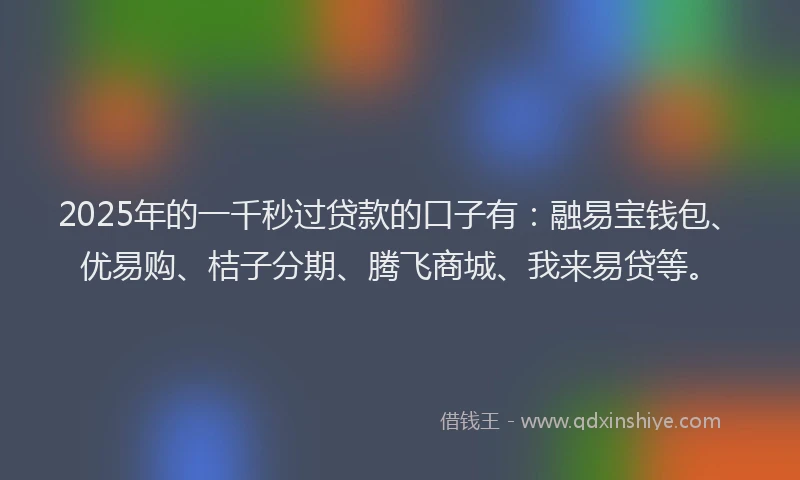 2025年的一千秒过贷款的口子有：融易宝钱包、优易购、桔子分期、腾飞商城、我来易贷等。