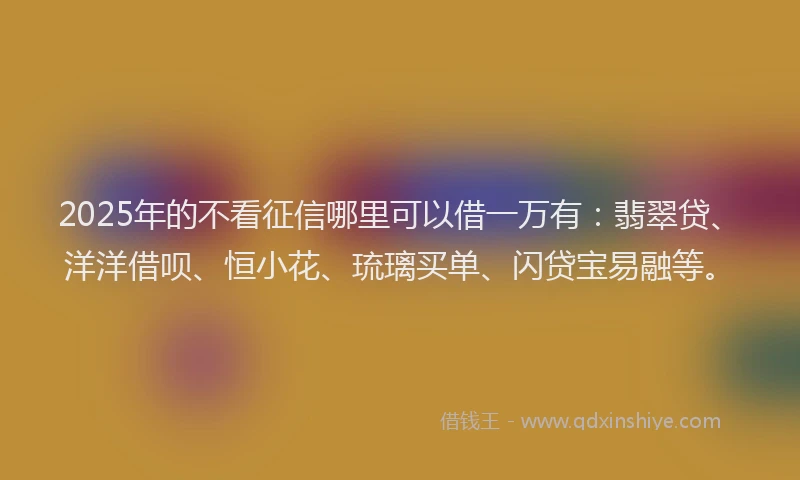 2025年的不看征信哪里可以借一万有：翡翠贷、洋洋借呗、恒小花、琉璃买单、闪贷宝易融等。