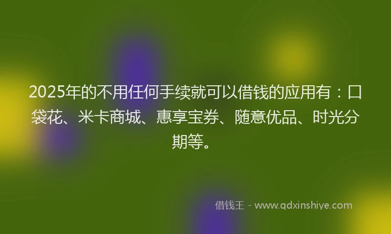 2025年的不用任何手续就可以借钱的应用有：口袋花、米卡商城、惠享宝券、随意优品、时光分期等。