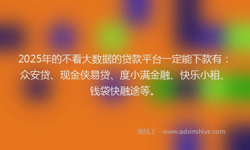 2025年的不看大数据的贷款平台一定能下款有：众安贷、现金侠易贷、度小满金融、快乐小租、钱袋快融途等。