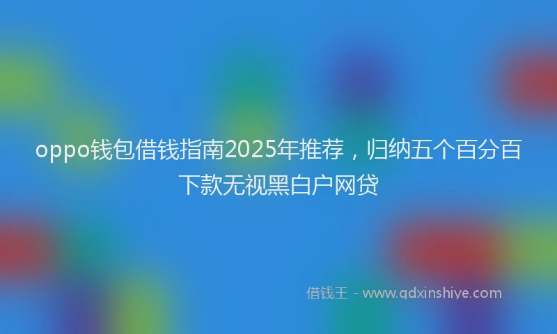 oppo钱包借钱指南2025年推荐，归纳五个百分百下款无视黑白户网贷