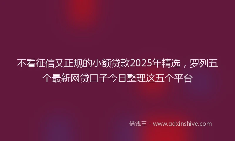 不看征信又正规的小额贷款2025年精选，罗列五个最新网贷口子今日整理这五个平台