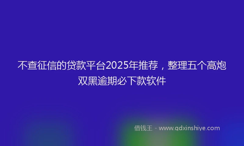 不查征信的贷款平台2025年推荐，整理五个高炮双黑逾期必下款软件