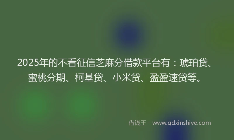 2025年的不看征信芝麻分借款平台有：琥珀贷、蜜桃分期、柯基贷、小米贷、盈盈速贷等。
