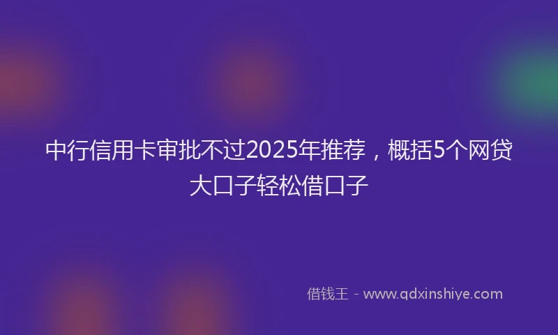 中行信用卡审批不过2025年推荐，概括5个网贷大口子轻松借口子
