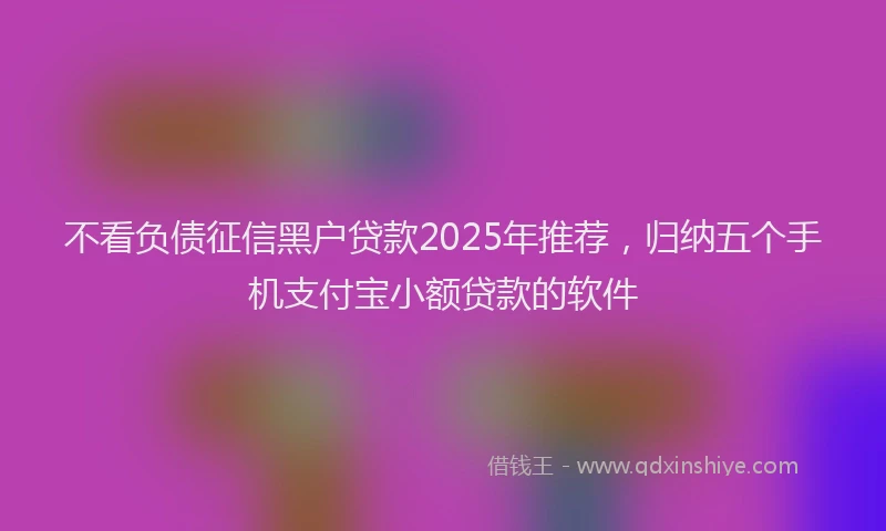 不看负债征信黑户贷款2025年推荐，归纳五个手机支付宝小额贷款的软件