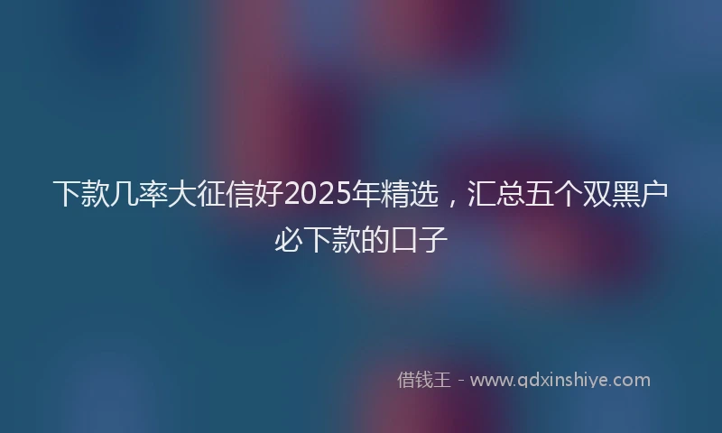 下款几率大征信好2025年精选，汇总五个双黑户必下款的口子