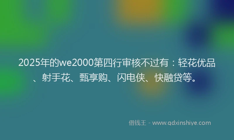 2025年的we2000第四行审核不过有:轻花优品、射手花、甄享购、闪电侠、快融贷等。
