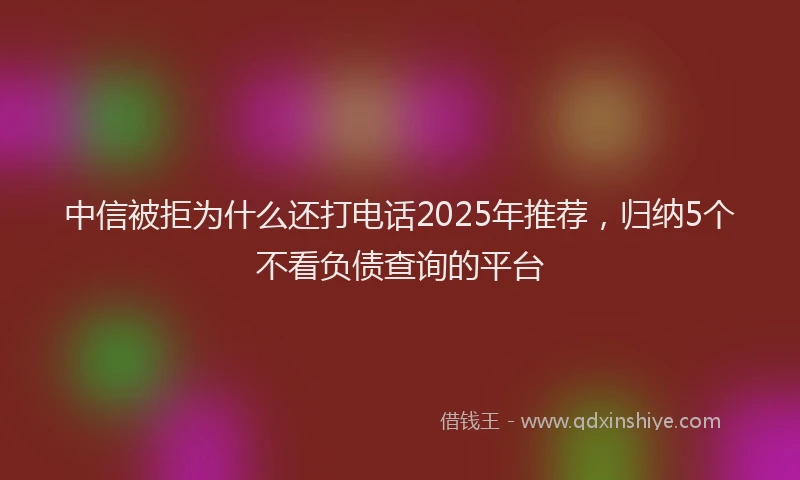 中信被拒为什么还打电话2025年推荐，归纳5个不看负债查询的平台