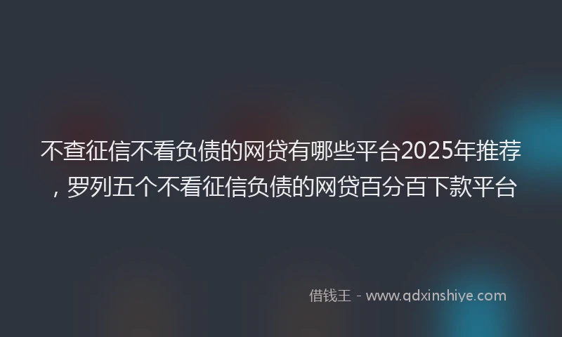 不查征信不看负债的网贷有哪些平台2025年推荐，罗列五个不看征信负债的网贷百分百下款平台