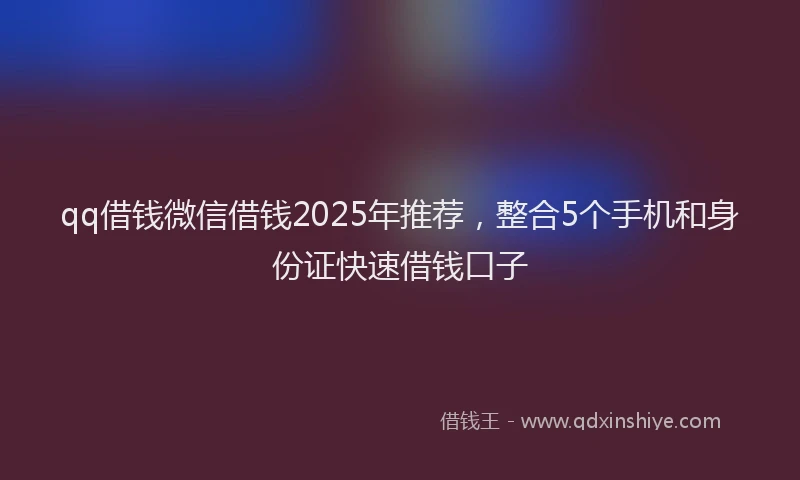 qq借钱微信借钱2025年推荐，整合5个手机和身份证快速借钱口子