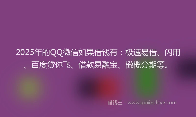 2025年的QQ微信如果借钱有：极速易借、闪用、百度贷你飞、借款易融宝、橄榄分期等。