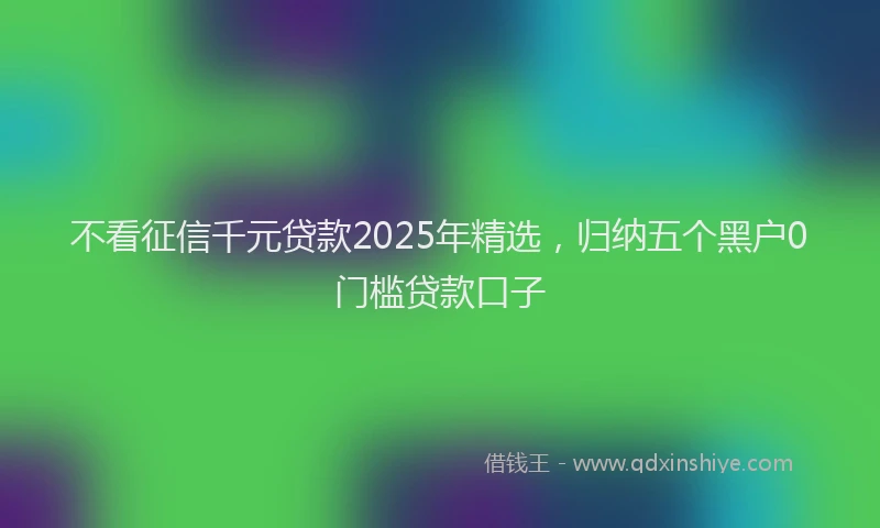 不看征信千元贷款2025年精选，归纳五个黑户0门槛贷款口子