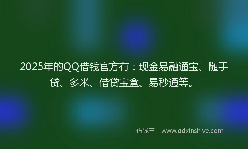 2025年的QQ借钱官方有:现金易融通宝、随手贷、多米、借贷宝盒、易秒通等。