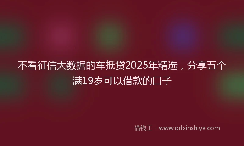 不看征信大数据的车抵贷2025年精选，分享五个满19岁可以借款的口子