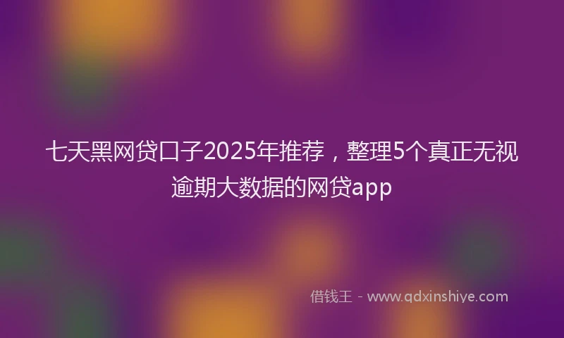 七天黑网贷口子2025年推荐，整理5个真正无视逾期大数据的网贷app