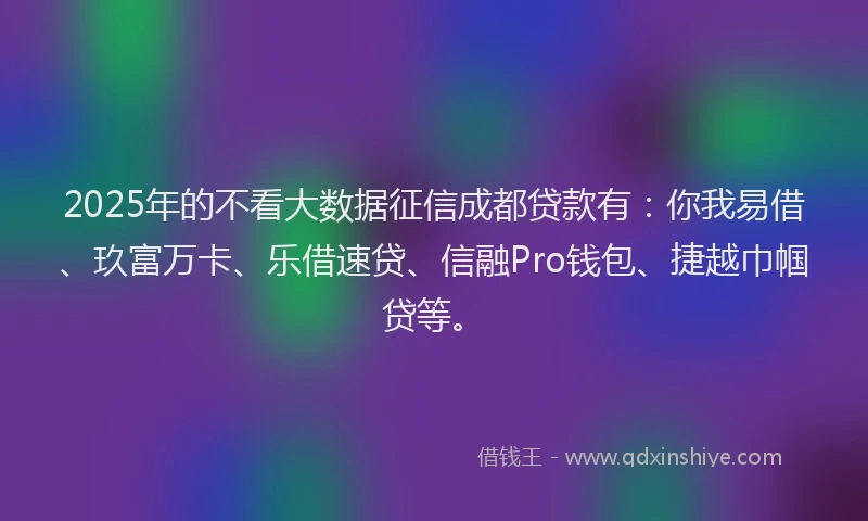2025年的不看大数据征信成都贷款有：你我易借、玖富万卡、乐借速贷、信融Pro钱包、捷越巾帼贷等。