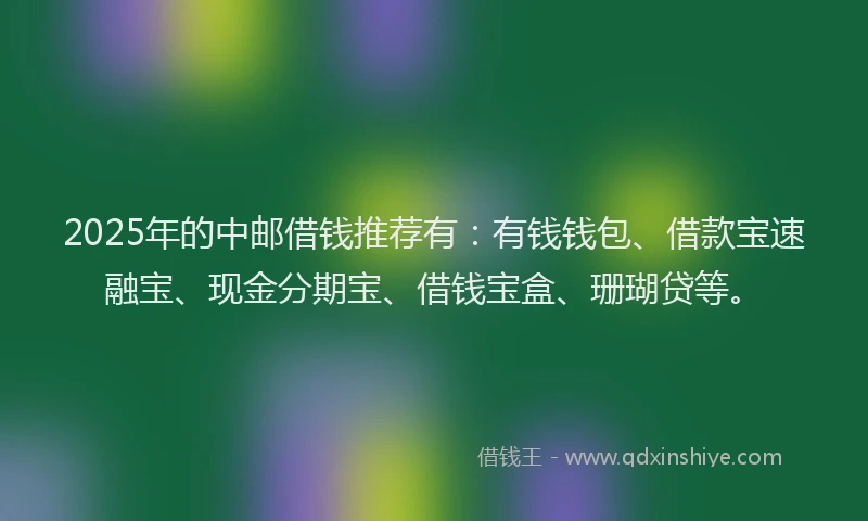 2025年的中邮借钱推荐有：有钱钱包、借款宝速融宝、现金分期宝、借钱宝盒、珊瑚贷等。
