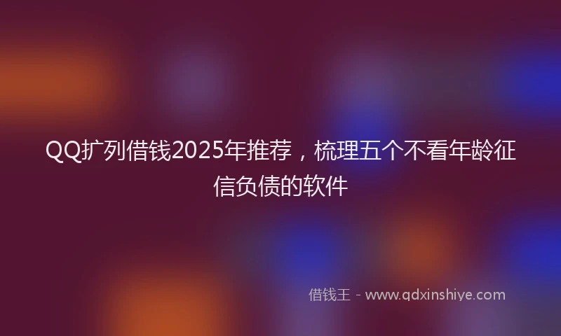 QQ扩列借钱2025年推荐，梳理五个不看年龄征信负债的软件