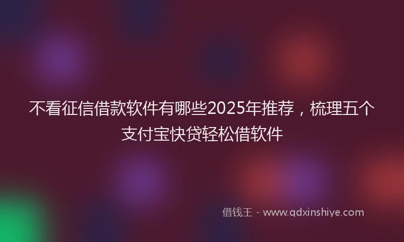 不看征信借款软件有哪些2025年推荐，梳理五个支付宝快贷轻松借软件