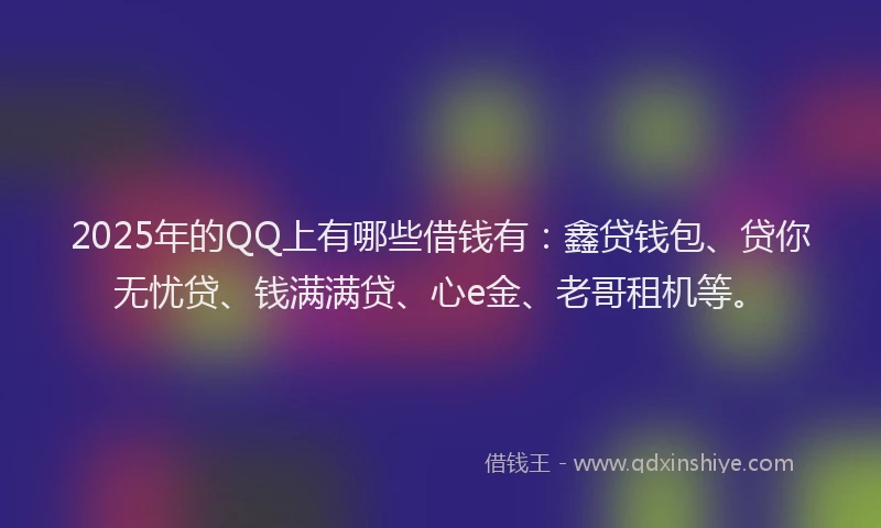 2025年的QQ上有哪些借钱有：鑫贷钱包、贷你无忧贷、钱满满贷、心e金、老哥租机等。