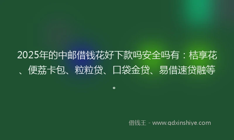 2025年的中邮借钱花好下款吗安全吗有:桔享花、便荔卡包、粒粒贷、口袋金贷、易借速贷融等。