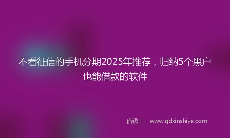 不看征信的手机分期2025年推荐，归纳5个黑户也能借款的软件