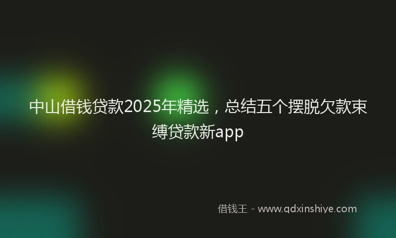 中山借钱贷款2025年精选，总结五个摆脱欠款束缚贷款新app