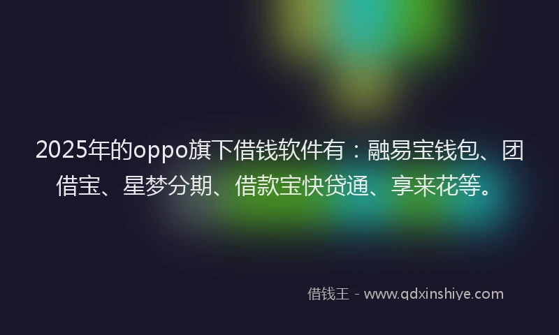 2025年的oppo旗下借钱软件有:融易宝钱包、团借宝、星梦分期、借款宝快贷通、享来花等。