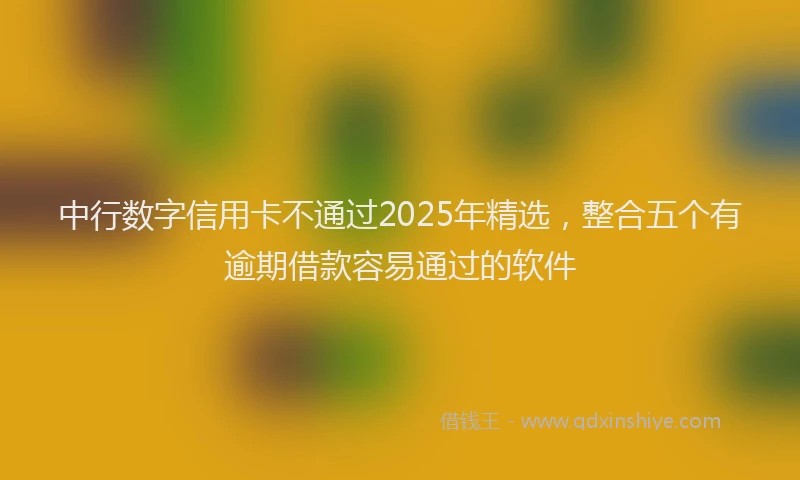 中行数字信用卡不通过2025年精选，整合五个有逾期借款容易通过的软件