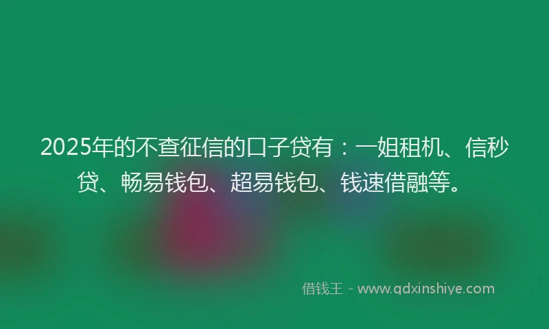 2025年的不查征信的口子贷有：一姐租机、信秒贷、畅易钱包、超易钱包、钱速借融等。