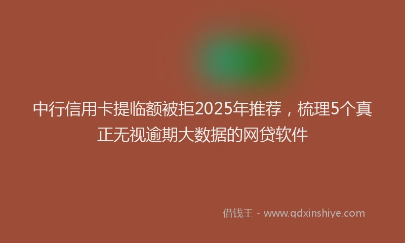 中行信用卡提临额被拒2025年推荐，梳理5个真正无视逾期大数据的网贷软件