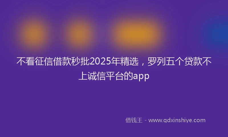 不看征信借款秒批2025年精选，罗列五个贷款不上诚信平台的app