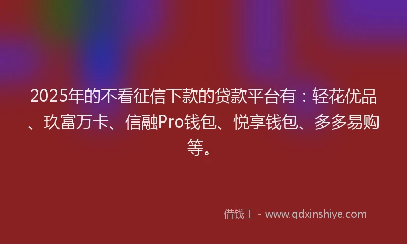 2025年的不看征信下款的贷款平台有：轻花优品、玖富万卡、信融Pro钱包、悦享钱包、多多易购等。