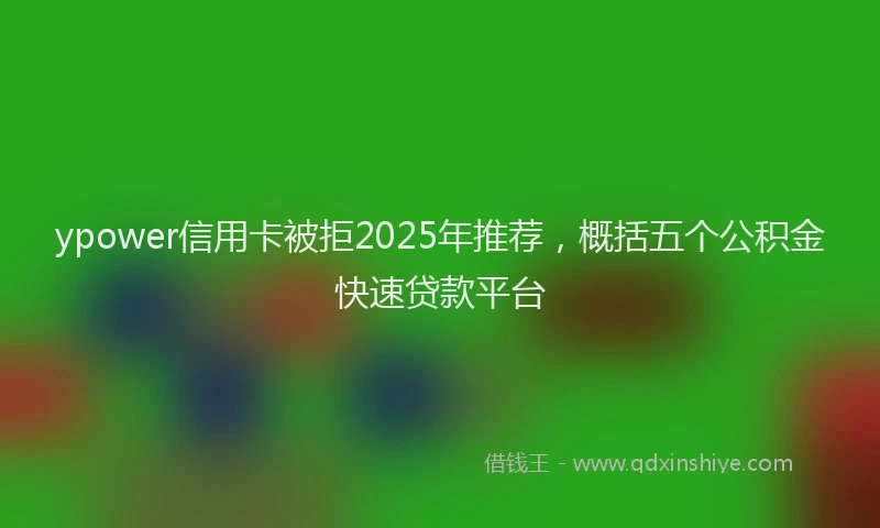 ypower信用卡被拒2025年推荐，概括五个公积金快速贷款平台