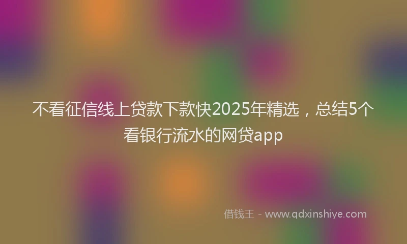 不看征信线上贷款下款快2025年精选，总结5个看银行流水的网贷app