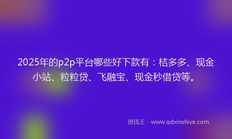 2025年的p2p平台哪些好下款有:桔多多、现金小站、粒粒贷、飞融宝、现金秒借贷等。