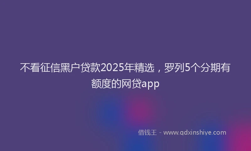 不看征信黑户贷款2025年精选，罗列5个分期有额度的网贷app