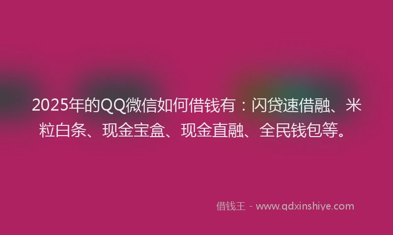 2025年的QQ微信如何借钱有：闪贷速借融、米粒白条、现金宝盒、现金直融、全民钱包等。