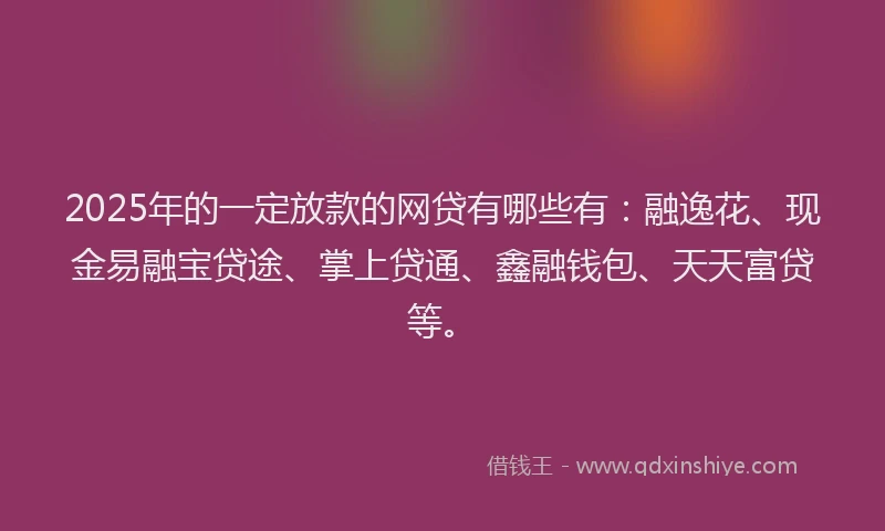 2025年的一定放款的网贷有哪些有：融逸花、现金易融宝贷途、掌上贷通、鑫融钱包、天天富贷等。