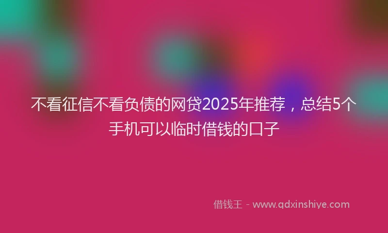 不看征信不看负债的网贷2025年推荐，总结5个手机可以临时借钱的口子
