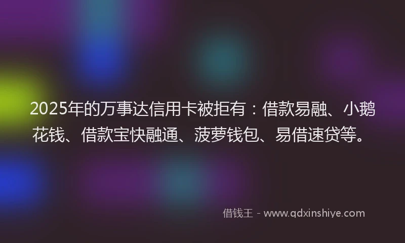 2025年的万事达信用卡被拒有：借款易融、小鹅花钱、借款宝快融通、菠萝钱包、易借速贷等。