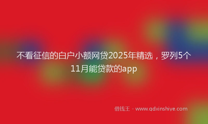 不看征信的白户小额网贷2025年精选，罗列5个11月能贷款的app