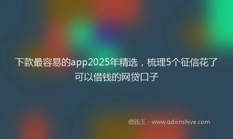 下款最容易的app2025年精选，梳理5个征信花了可以借钱的网贷口子