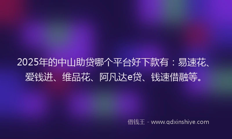 2025年的中山助贷哪个平台好下款有：易速花、爱钱进、维品花、阿凡达e贷、钱速借融等。