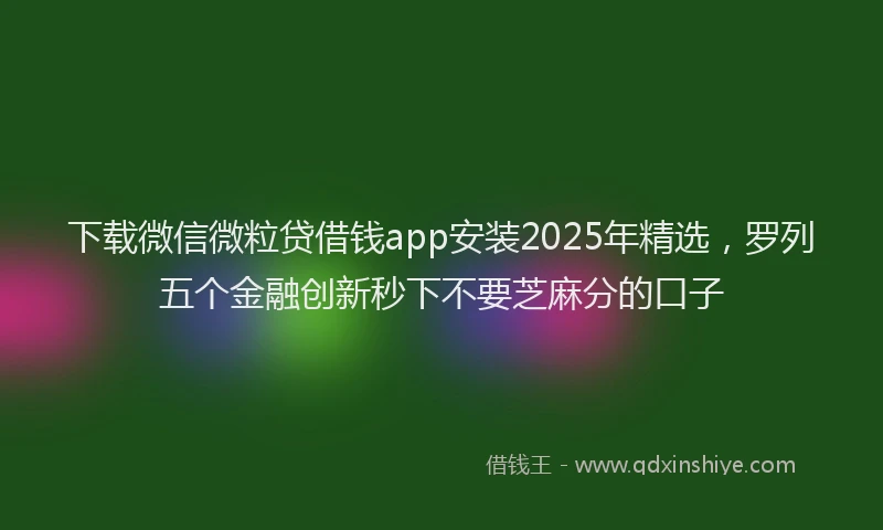 下载微信微粒贷借钱app安装2025年精选，罗列五个金融创新秒下不要芝麻分的口子