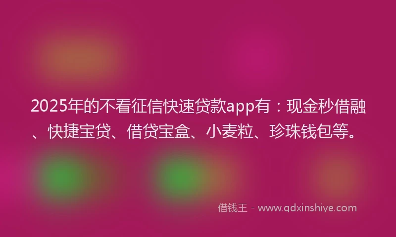 2025年的不看征信快速贷款app有：现金秒借融、快捷宝贷、借贷宝盒、小麦粒、珍珠钱包等。
