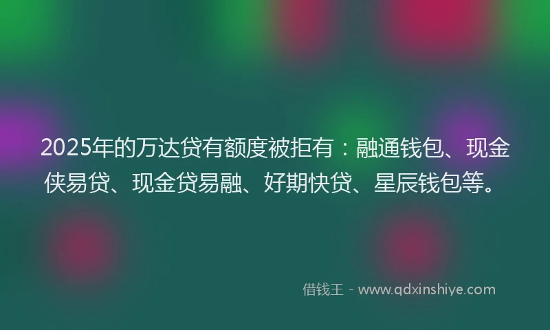 2025年的万达贷有额度被拒有：融通钱包、现金侠易贷、现金贷易融、好期快贷、星辰钱包等。