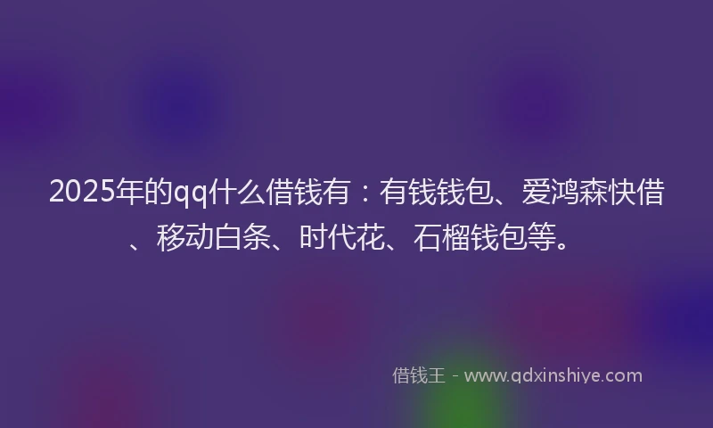 2025年的qq什么借钱有：有钱钱包、爱鸿森快借、移动白条、时代花、石榴钱包等。