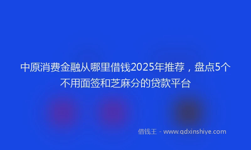 中原消费金融从哪里借钱2025年推荐，盘点5个不用面签和芝麻分的贷款平台